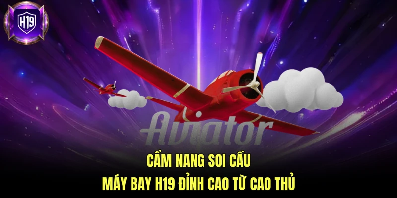 Cẩm nang soi cầu máy bay H19 đỉnh cao từ cao thủ
