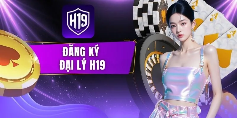 Đăng Ký Đại Lý H19 - Điều Kiện, Quy Trình & Hoa Hồng