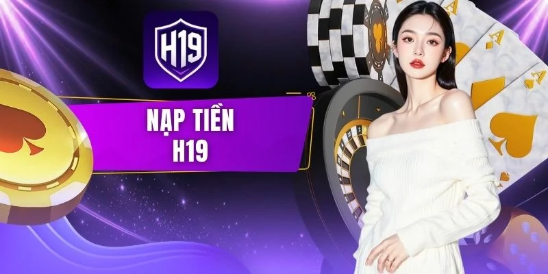Nạp Tiền H19 - Hướng Dẫn Các Bước & Phương Thức An Toàn