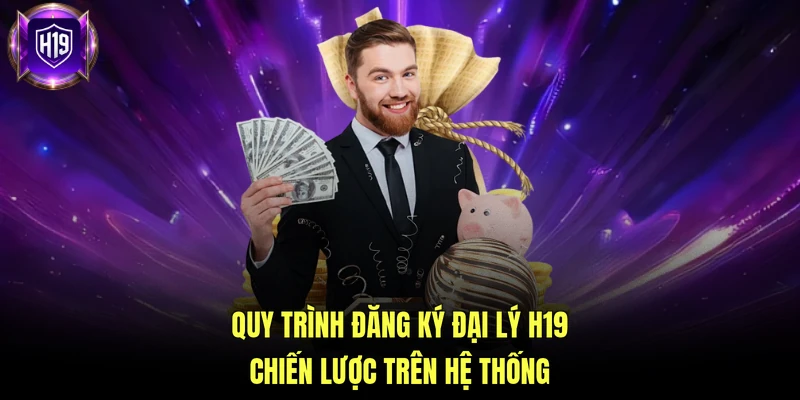 Quy trình đăng ký đại lý H19 chiến lược trên hệ thống