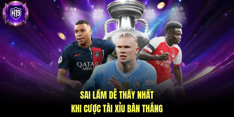 Sai lầm dễ thấy nhất khi cược tài xỉu bàn thắng