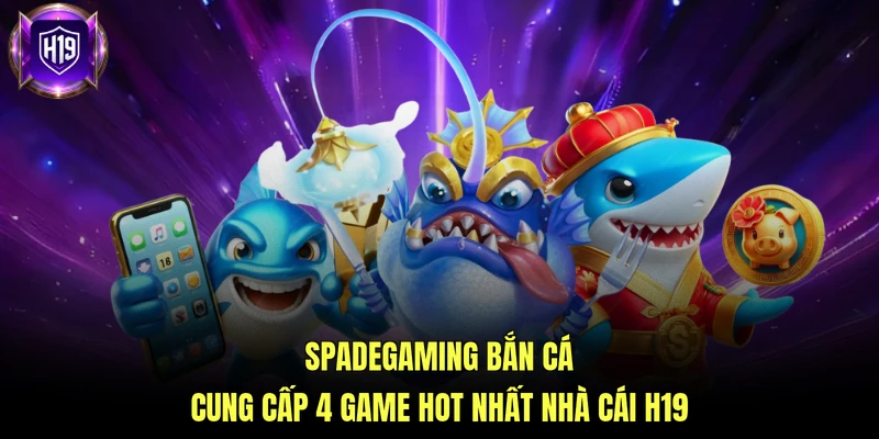 Spadegaming bắn cá cung cấp 4 game hot nhất nhà cái H19
