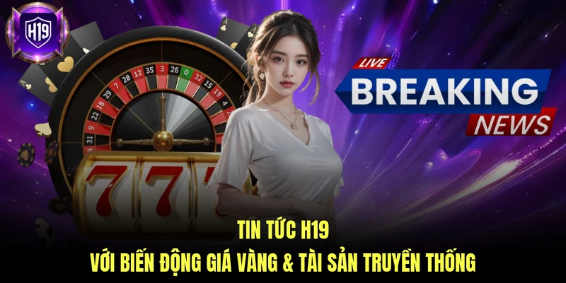 Tin tức H19 với biến động giá vàng & tài sản truyền thống